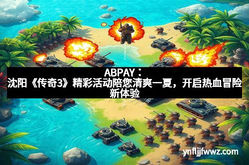 ABPAY：沈阳《传奇3》精彩活动陪您清爽一夏，开启热血冒险新体验