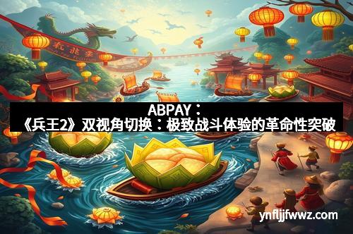 ABPAY：《兵王2》双视角切换：极致战斗体验的革命性突破